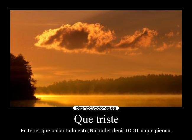 Que triste - Es tener que callar todo esto; No poder decir TODO lo que pienso.