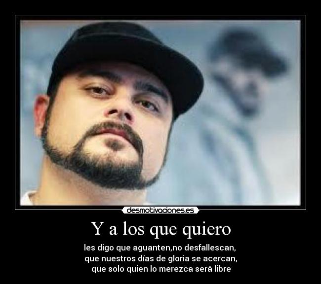 Y a los que quiero - les digo que aguanten,no desfallescan,
que nuestros días de gloria se acercan,
que solo quien lo merezca será libre