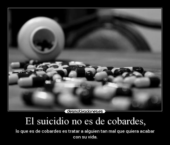 El suicidio no es de cobardes, - lo que es de cobardes es tratar a alguien tan mal que quiera acabar con su vida.