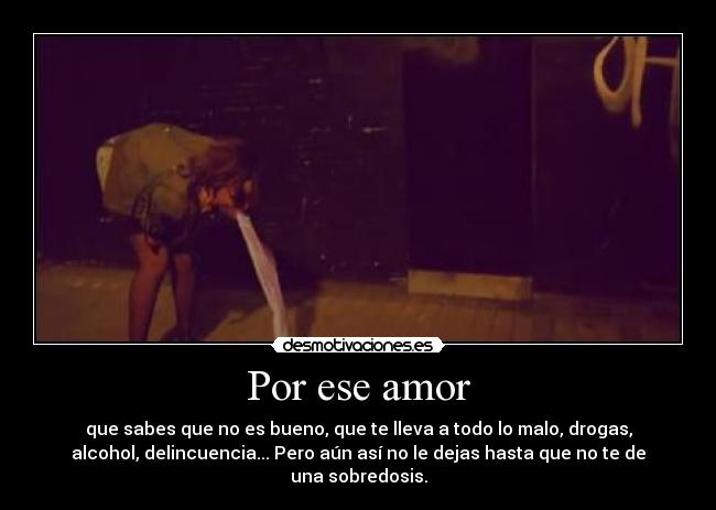 Por ese amor - que sabes que no es bueno, que te lleva a todo lo malo, drogas,
alcohol, delincuencia... Pero aún así no le dejas hasta que no te de
una sobredosis.