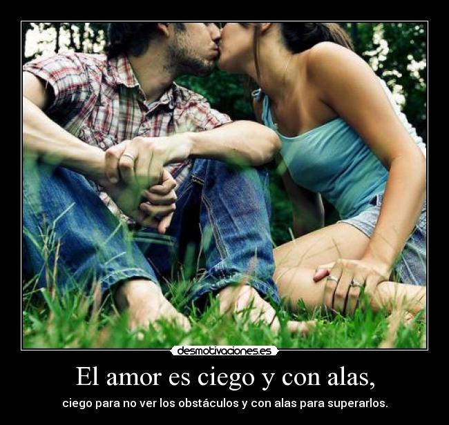 El amor es ciego y con alas, - ciego para no ver los obstáculos y con alas para superarlos.