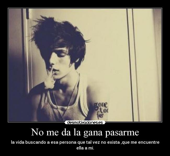 No me da la gana pasarme - la vida buscando a esa persona que tal vez no exista ,que me encuentre ella a mi.