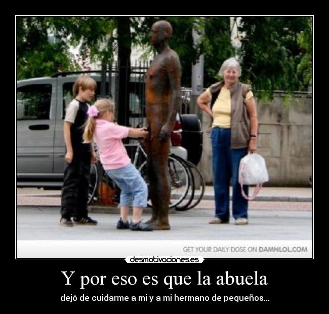 Y por eso es que la abuela - dejó de cuidarme a mi y a mi hermano de pequeños...