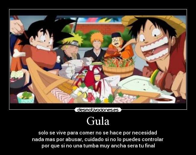 Gula - solo se vive para comer no se hace por necesidad
nada mas por abusar, cuidado si no lo puedes controlar
por que si no una tumba muy ancha sera tu final