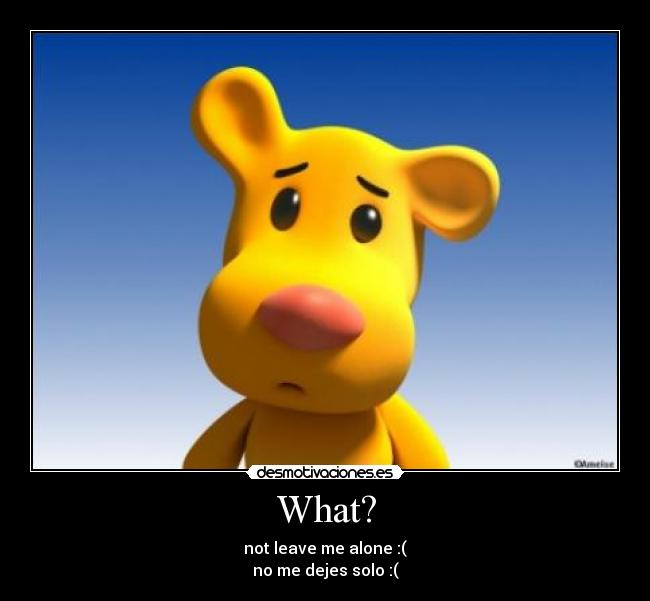 What? - not leave me alone :(
no me dejes solo :(