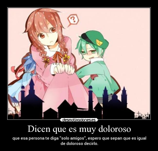 Dicen que es muy doloroso - que esa persona te diga solo amigos, espero que sepan que es igual
de doloroso decirlo.