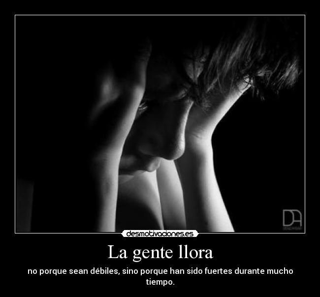 La gente llora - no porque sean débiles, sino porque han sido fuertes durante mucho tiempo.