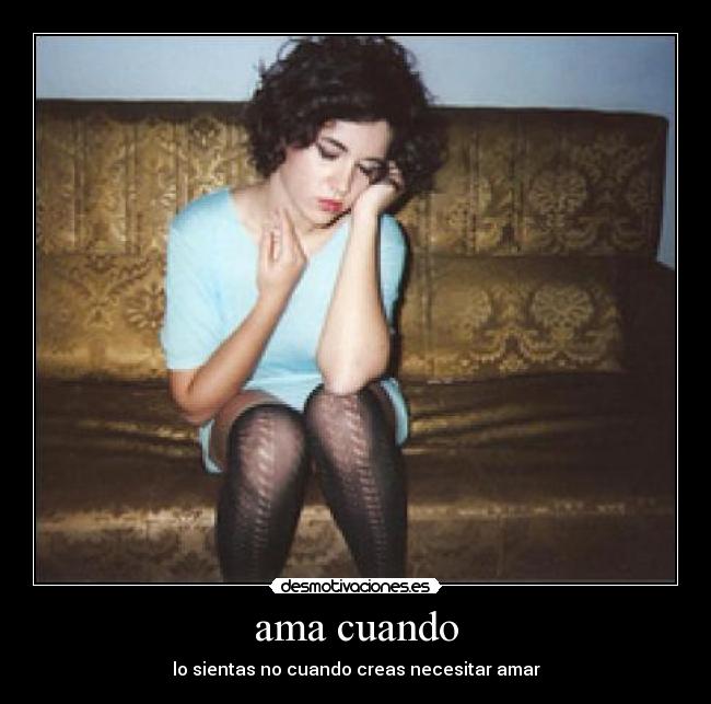 ama cuando - lo sientas no cuando creas necesitar amar