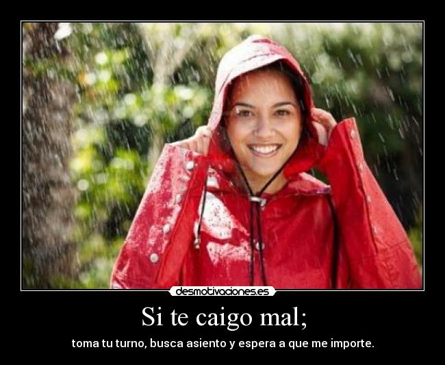 Si te caigo mal; - toma tu turno, busca asiento y espera a que me importe.