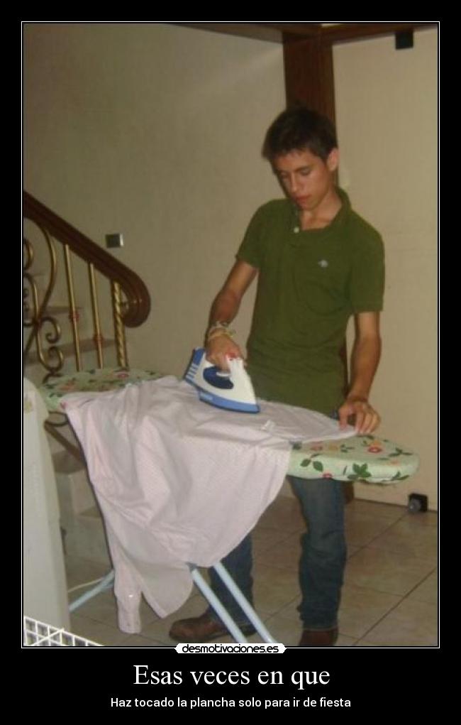 Esas veces en que - Haz tocado la plancha solo para ir de fiesta
