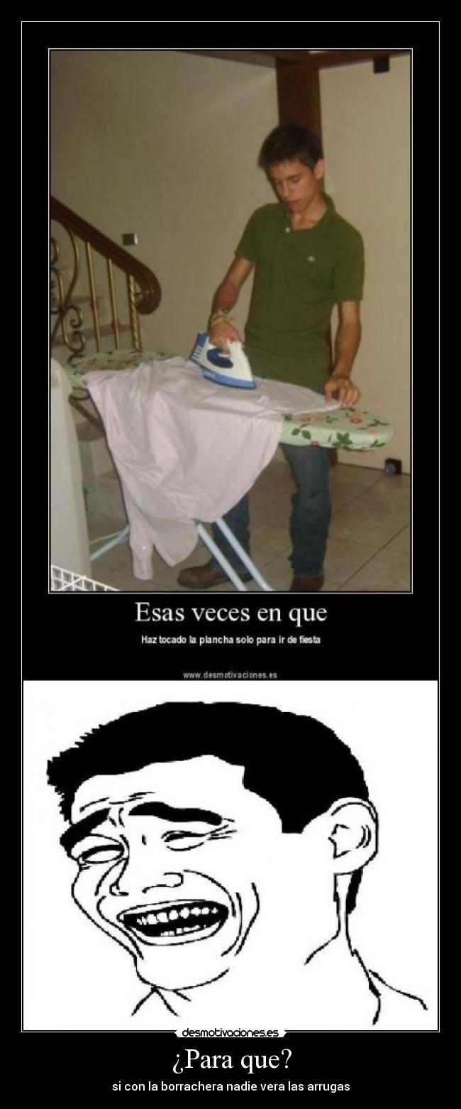 ¿Para que? - si con la borrachera nadie vera las arrugas