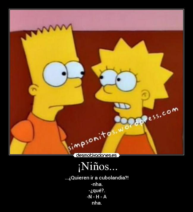 ¡Niños... - ...¿Quieren ir a cubolandia?!
-nha.
-¿qué?.
-N - H - A
nha.