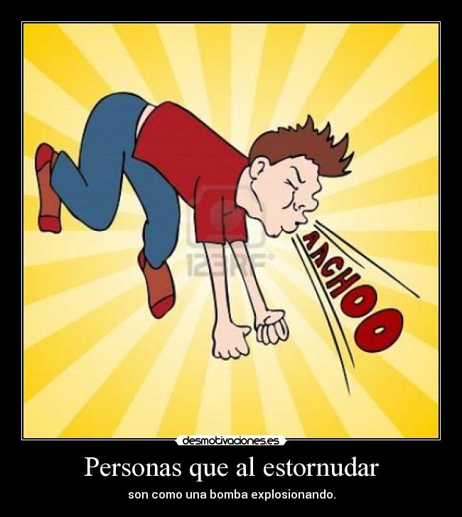 Personas que al estornudar - son como una bomba explosionando.