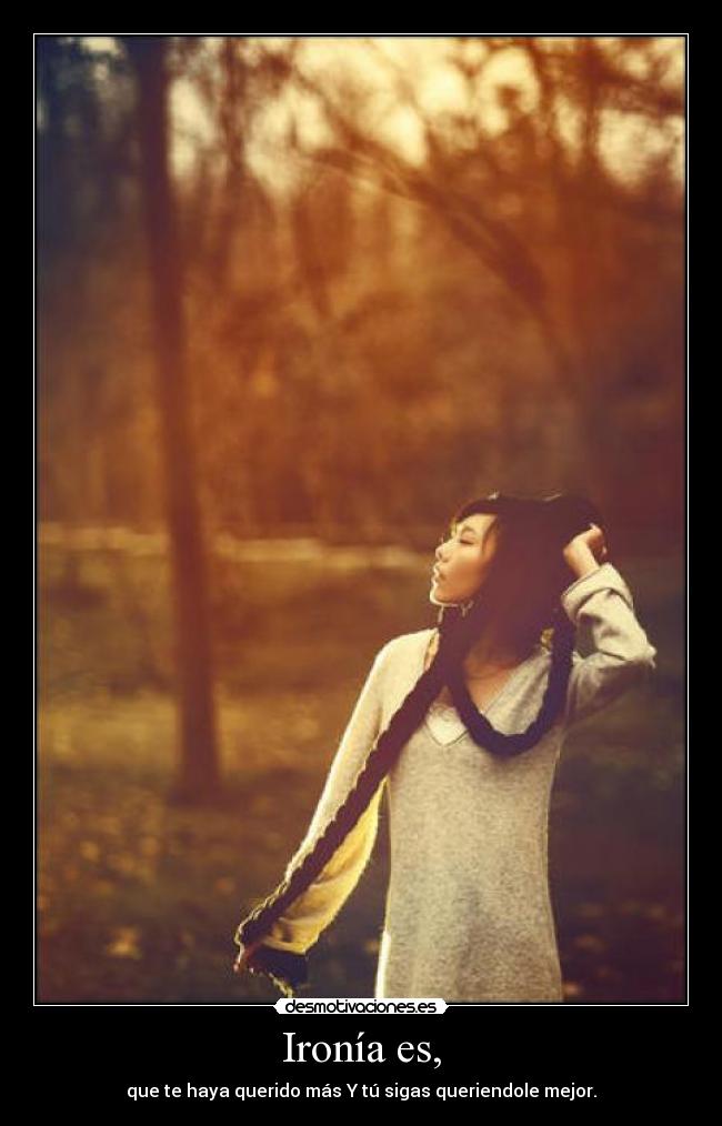 Ironía es, - que te haya querido más Y tú sigas queriendole mejor.