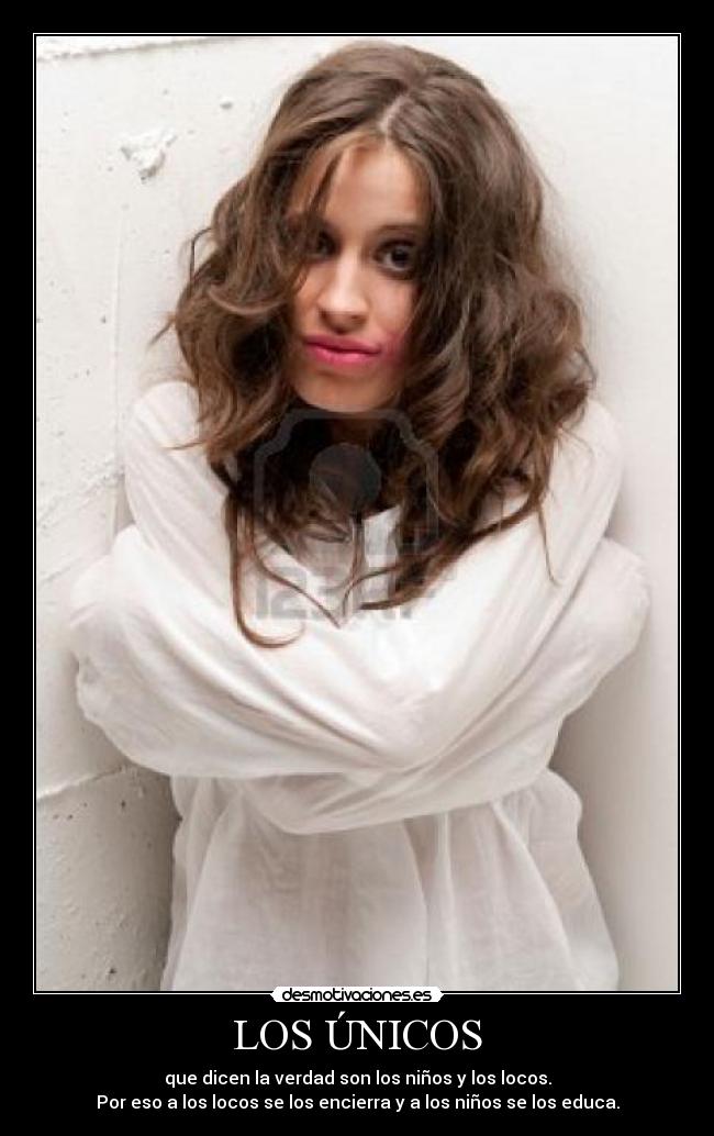 LOS ÚNICOS - que dicen la verdad son los niños y los locos.
Por eso a los locos se los encierra y a los niños se los educa.