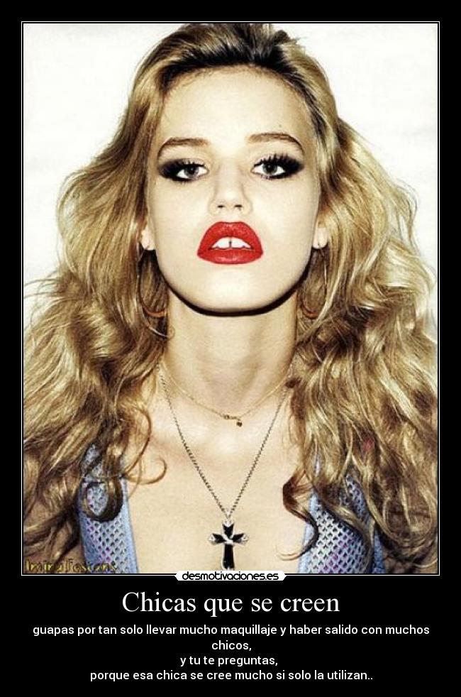 Chicas que se creen - guapas por tan solo llevar mucho maquillaje y haber salido con muchos chicos,
y tu te preguntas,
porque esa chica se cree mucho si solo la utilizan..