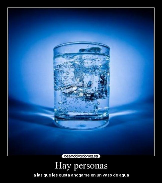 Hay personas - a las que les gusta ahogarse en un vaso de agua