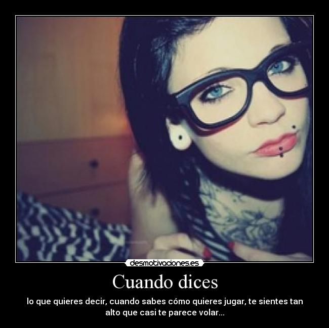 Cuando dices - lo que quieres decir, cuando sabes cómo quieres jugar, te sientes tan
alto que casi te parece volar...