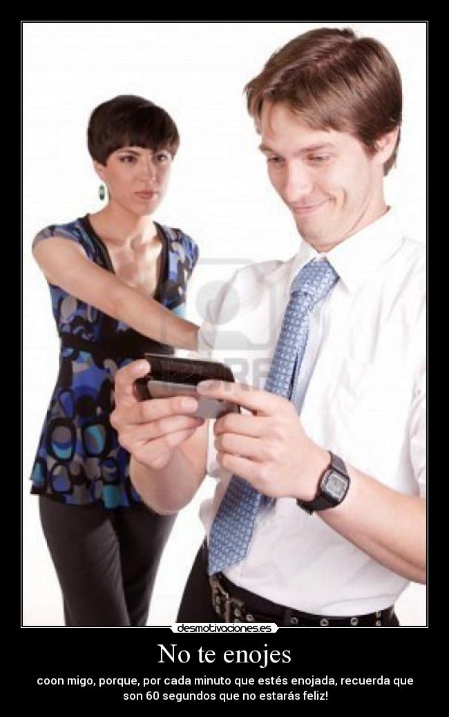 No te enojes - coon migo, porque, por cada minuto que estés enojada, recuerda que
son 60 segundos que no estarás feliz!