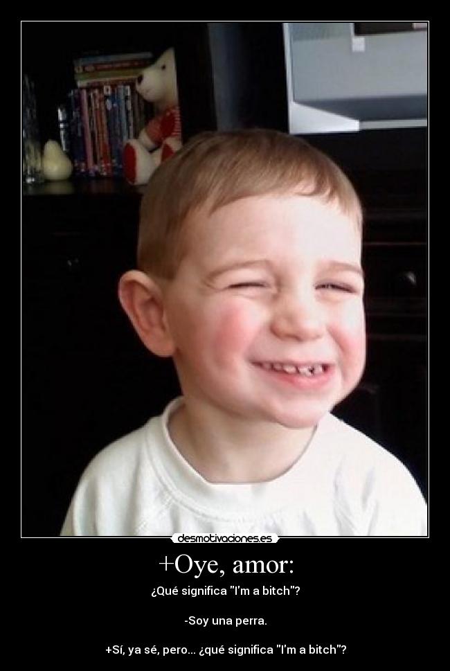 +Oye, amor: - ¿Qué significa Im a bitch?
-Soy una perra.
+Sí, ya sé, pero... ¿qué significa Im a bitch?