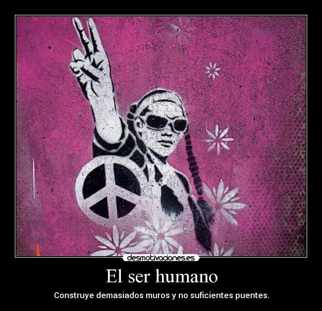 El ser humano - Construye demasiados muros y no suficientes puentes.