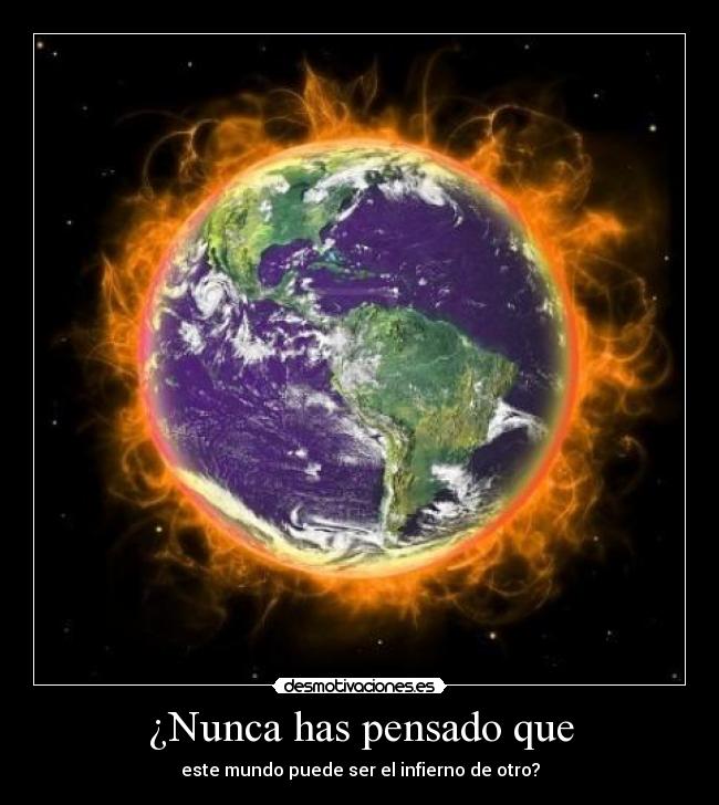 ¿Nunca has pensado que - este mundo puede ser el infierno de otro?
