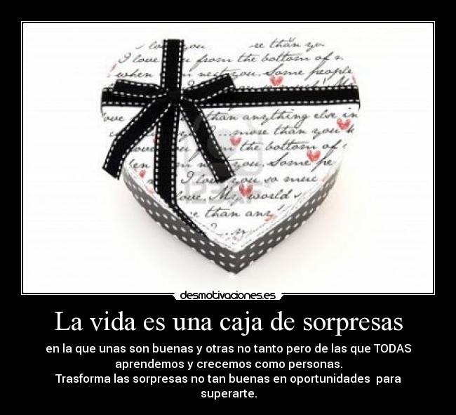 La vida es una caja de sorpresas - en la que unas son buenas y otras no tanto pero de las que TODAS
aprendemos y crecemos como personas.
Trasforma las sorpresas no tan buenas en oportunidades  para
superarte.