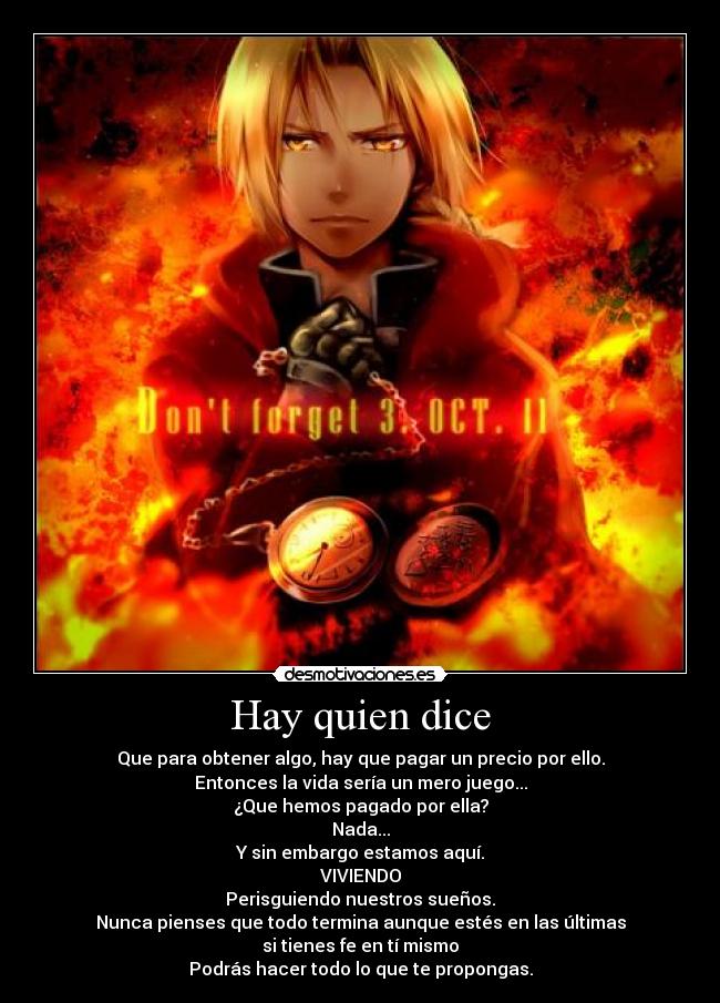 Hay quien dice - Que para obtener algo, hay que pagar un precio por ello.
Entonces la vida sería un mero juego...
¿Que hemos pagado por ella?
Nada...
 Y sin embargo estamos aquí. 
VIVIENDO
Perisguiendo nuestros sueños.
Nunca pienses que todo termina aunque estés en las últimas
si tienes fe en tí mismo
Podrás hacer todo lo que te propongas.