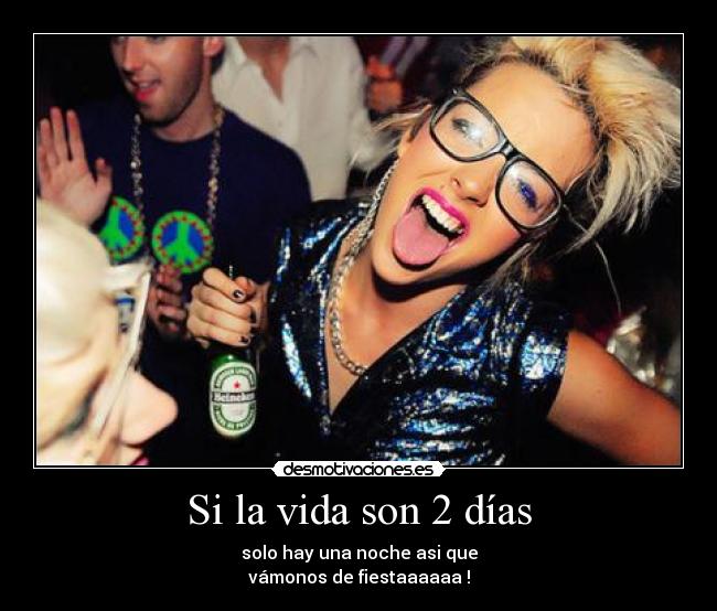 Si la vida son 2 días - solo hay una noche asi que
vámonos de fiestaaaaaa !