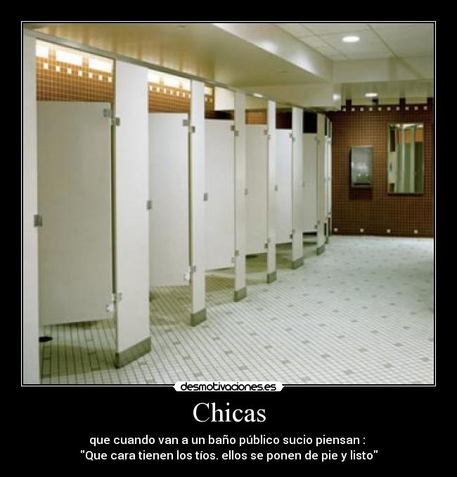 Chicas - que cuando van a un baño público sucio piensan :
Que cara tienen los tíos. ellos se ponen de pie y listo