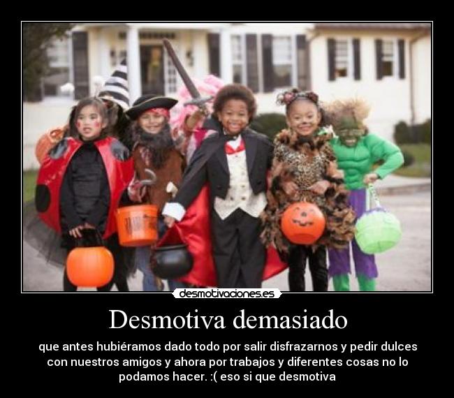 Desmotiva demasiado - que antes hubiéramos dado todo por salir disfrazarnos y pedir dulces
con nuestros amigos y ahora por trabajos y diferentes cosas no lo
podamos hacer. :( eso si que desmotiva