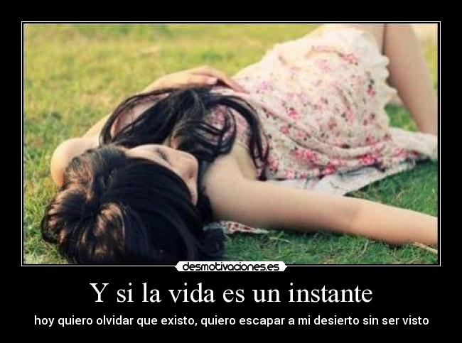 Y si la vida es un instante - hoy quiero olvidar que existo, quiero escapar a mi desierto sin ser visto