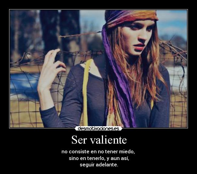 Ser valiente - no consiste en no tener miedo, 
sino en tenerlo, y aun así,
seguir adelante.