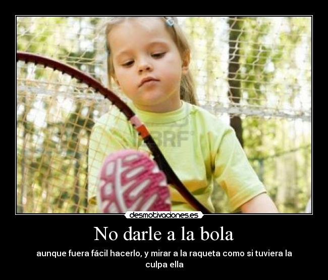 No darle a la bola - aunque fuera fácil hacerlo, y mirar a la raqueta como si tuviera la culpa ella