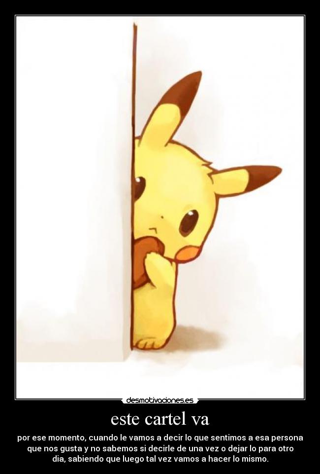 este cartel va - por ese momento, cuando le vamos a decir lo que sentimos a esa persona
que nos gusta y no sabemos si decirle de una vez o dejar lo para otro
dia, sabiendo que luego tal vez vamos a hacer lo mismo.