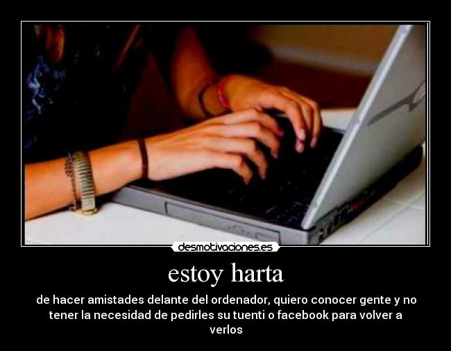 estoy harta - de hacer amistades delante del ordenador, quiero conocer gente y no
tener la necesidad de pedirles su tuenti o facebook para volver a
verlos