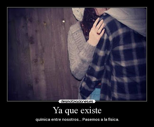 Ya que existe - química entre nosotros... Pasemos a la física.