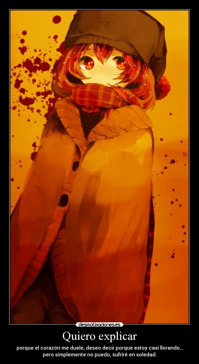 Quiero explicar - porque el corazón me duele, deseo decir porque estoy casi llorando...
pero simplemente no puedo, sufriré en soledad.