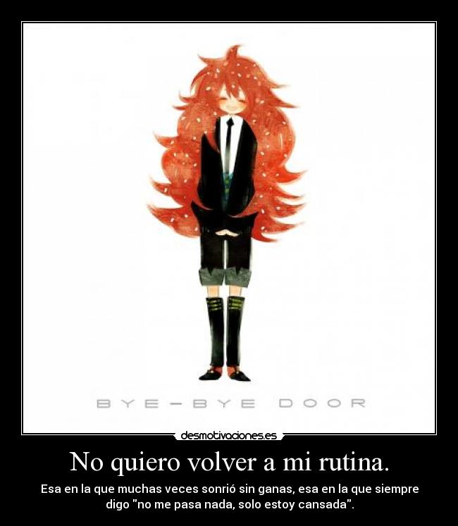 No quiero volver a mi rutina. - Esa en la que muchas veces sonrió sin ganas, esa en la que siempre
digo no me pasa nada, solo estoy cansada.