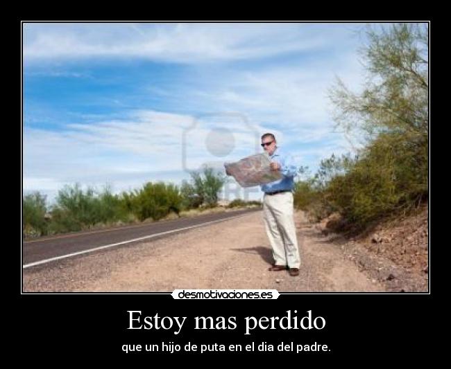 Estoy mas perdido - que un hijo de puta en el dia del padre.