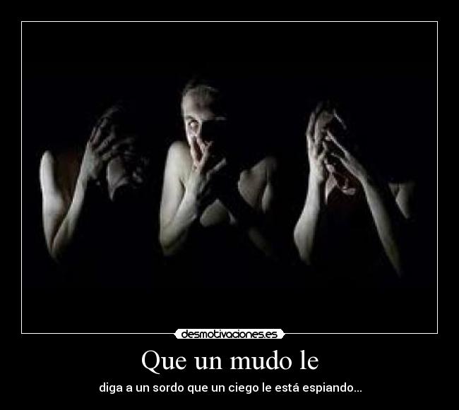 Que un mudo le - diga a un sordo que un ciego le está espiando...