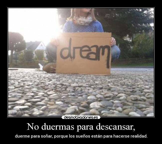 No duermas para descansar, - duerme para soñar, porque los sueños están para hacerse realidad.