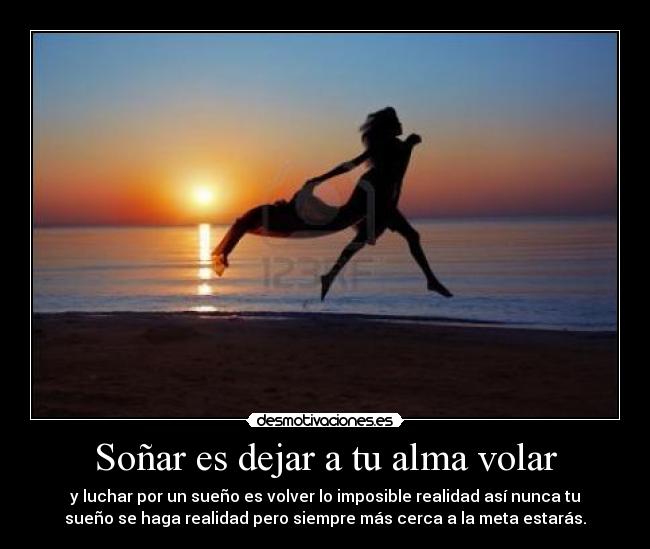 Soñar es dejar a tu alma volar - y luchar por un sueño es volver lo imposible realidad así nunca tu
sueño se haga realidad pero siempre más cerca a la meta estarás.