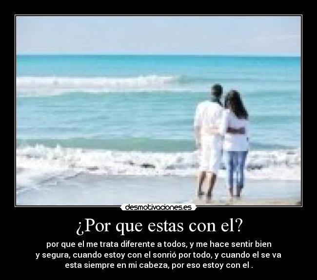¿Por que estas con el? - por que el me trata diferente a todos, y me hace sentir bien
y segura, cuando estoy con el sonrió por todo, y cuando el se va
esta siempre en mi cabeza, por eso estoy con el .