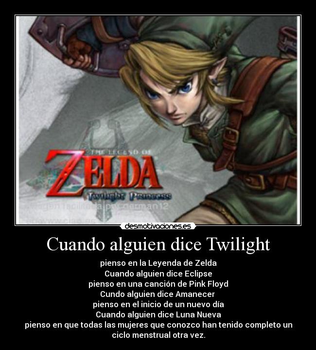 Cuando alguien dice Twilight - pienso en la Leyenda de Zelda
Cuando alguien dice Eclipse
pienso en una canción de Pink Floyd
Cundo alguien dice Amanecer
pienso en el inicio de un nuevo día
Cuando alguien dice Luna Nueva
pienso en que todas las mujeres que conozco han tenido completo un
ciclo menstrual otra vez.