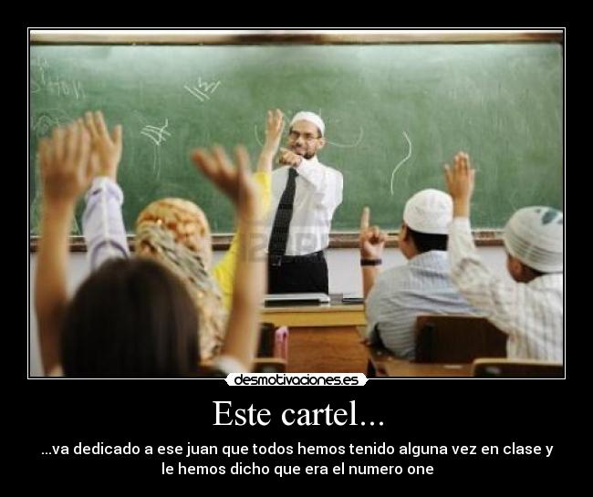 Este cartel... - ...va dedicado a ese juan que todos hemos tenido alguna vez en clase y
le hemos dicho que era el numero one