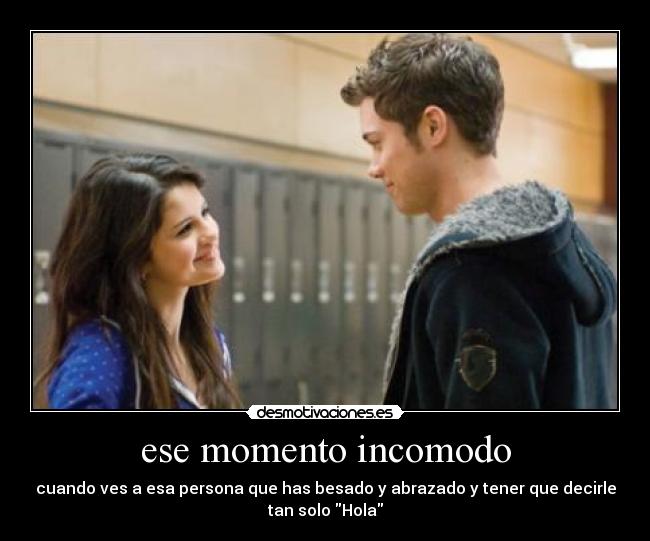 ese momento incomodo - cuando ves a esa persona que has besado y abrazado y tener que decirle
tan solo Hola