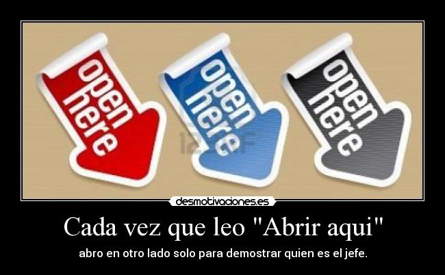 Cada vez que leo Abrir aqui - abro en otro lado solo para demostrar quien es el jefe.