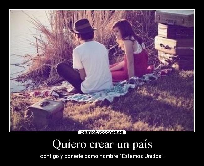 Quiero crear un país - contigo y ponerle como nombre Estamos Unidos.