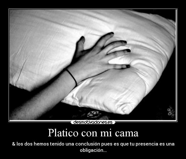 Platico con mi cama - & los dos hemos tenido una conclusión pues es que tu presencia es una obligación...